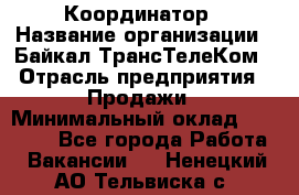 Координатор › Название организации ­ Байкал-ТрансТелеКом › Отрасль предприятия ­ Продажи › Минимальный оклад ­ 30 000 - Все города Работа » Вакансии   . Ненецкий АО,Тельвиска с.